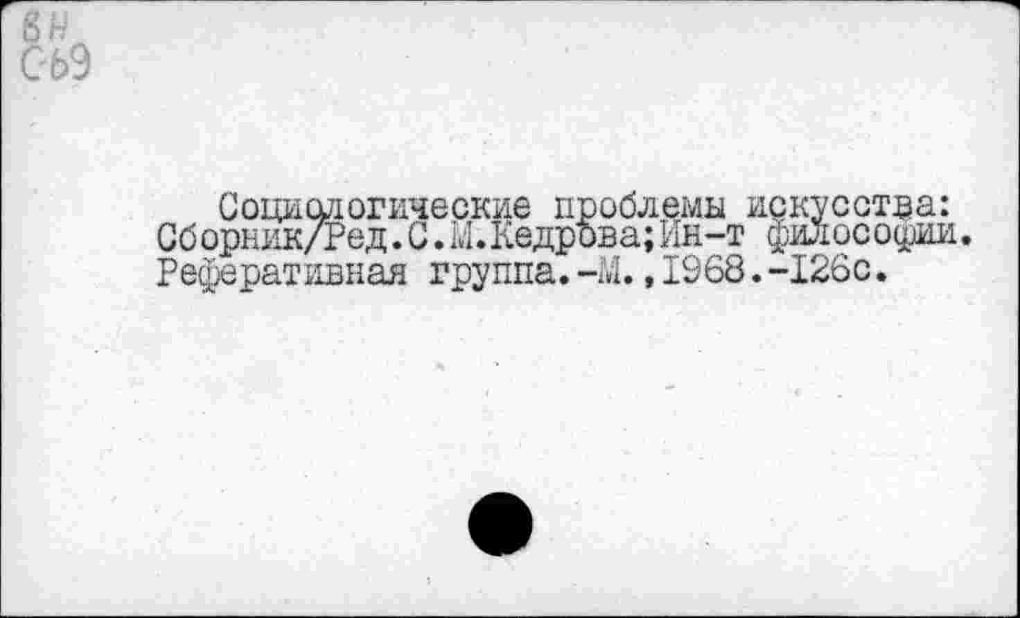 ﻿6Н
С 69
Социологические проблемы искусства: Сборник/Ред.С.М.Кедрова;Ин-т философии. Реферативная группа.-М.,1968.-126с.